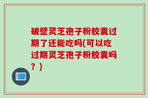 破壁灵芝孢子粉胶囊过期了还能吃吗(可以吃过期灵芝孢子粉胶囊吗?) 破壁灵芝孢子粉胶囊过期了还能吃吗(可以吃过期灵芝孢子粉胶囊吗?)