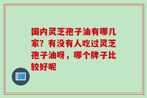 国内灵芝孢子油有哪几家？有没有人吃过灵芝孢子油呀，哪个牌子比较好呢