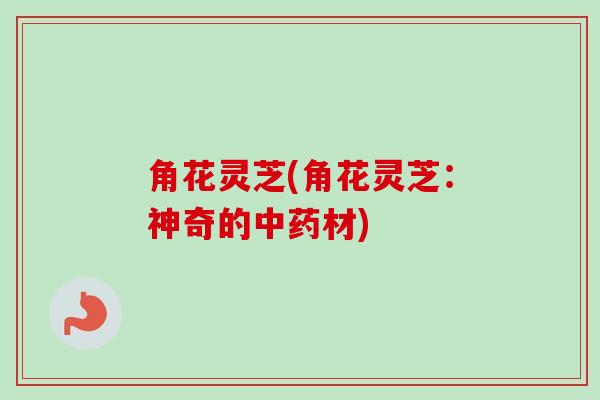 角花灵芝(角花灵芝：神奇的中药材)