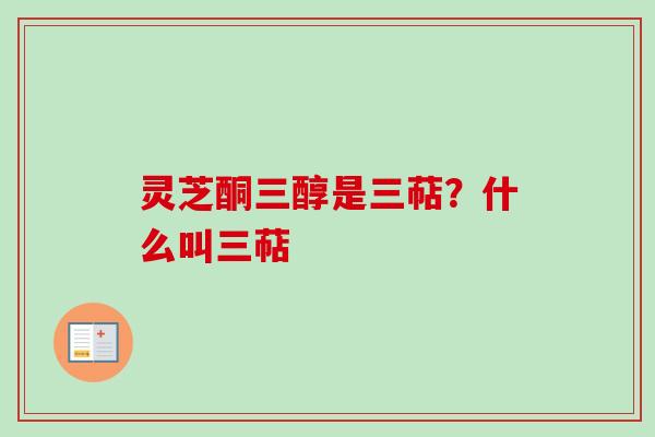 灵芝酮三醇是三萜？什么叫三萜