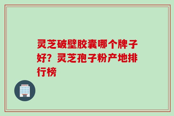 灵芝破壁胶囊哪个牌子好？灵芝孢子粉产地排行榜