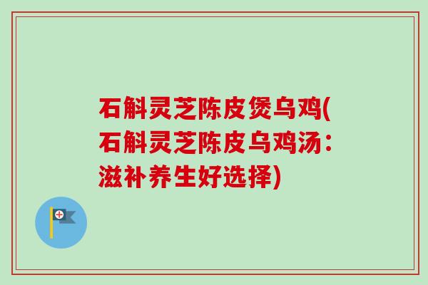 石斛灵芝陈皮煲乌鸡(石斛灵芝陈皮乌鸡汤：滋补养生好选择)