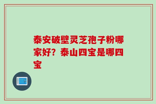 泰安破壁灵芝孢子粉哪家好？泰山四宝是哪四宝