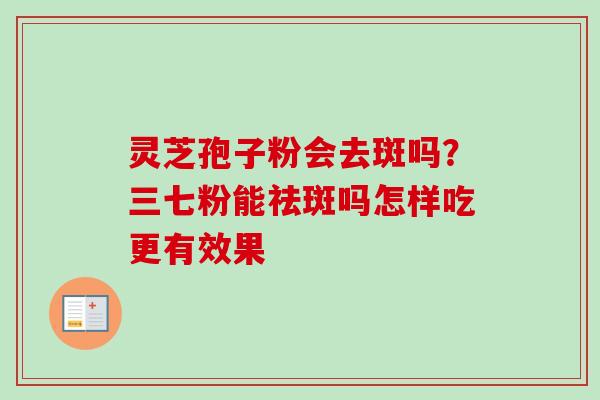 灵芝孢子粉会去斑吗？三七粉能祛斑吗怎样吃更有效果