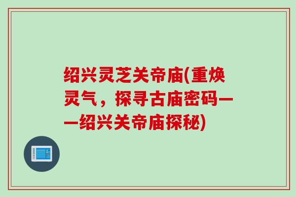 绍兴灵芝关帝庙(重焕灵气，探寻古庙密码——绍兴关帝庙探秘)