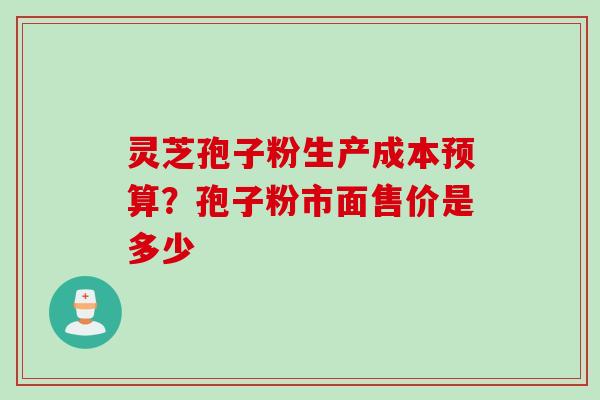 灵芝孢子粉生产成本预算？孢子粉市面售价是多少