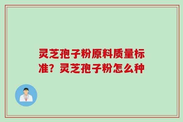 灵芝孢子粉原料质量标准？灵芝孢子粉怎么种