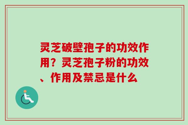 灵芝破壁孢子的功效作用？灵芝孢子粉的功效、作用及禁忌是什么