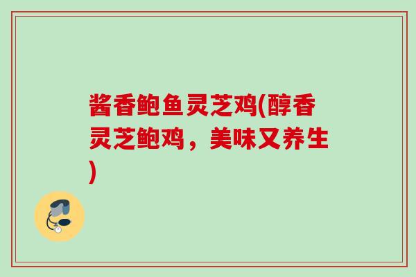 酱香鲍鱼灵芝鸡(醇香灵芝鲍鸡，美味又养生)