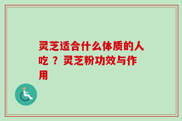 灵芝适合什么体质的人吃 ？灵芝粉功效与作用