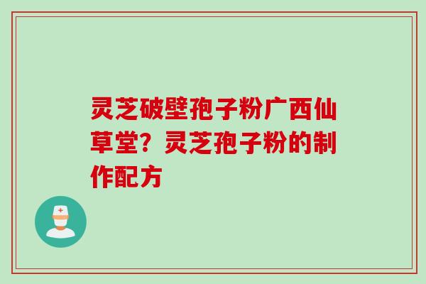 灵芝破壁孢子粉广西仙草堂？灵芝孢子粉的制作配方