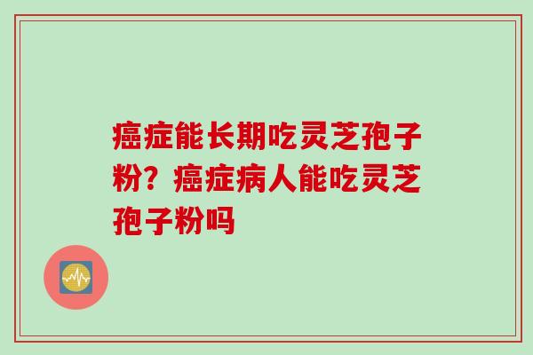 癌症能长期吃灵芝孢子粉？癌症病人能吃灵芝孢子粉吗