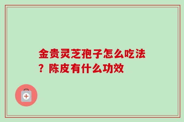 金贵灵芝孢子怎么吃法？陈皮有什么功效