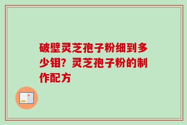 破壁灵芝孢子粉细到多少钼？灵芝孢子粉的制作配方