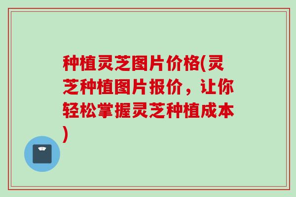 种植灵芝图片价格(灵芝种植图片报价，让你轻松掌握灵芝种植成本)