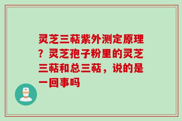 灵芝三萜紫外测定原理?灵芝孢子粉里的灵芝三萜和总三萜,说的是一回事吗 灵芝三萜紫外测定原理?灵芝孢子粉里的灵芝三萜和总三萜,说的是一回事吗