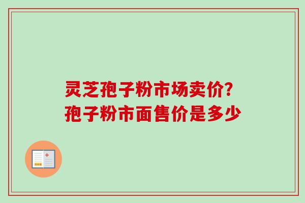 灵芝孢子粉市场卖价？孢子粉市面售价是多少
