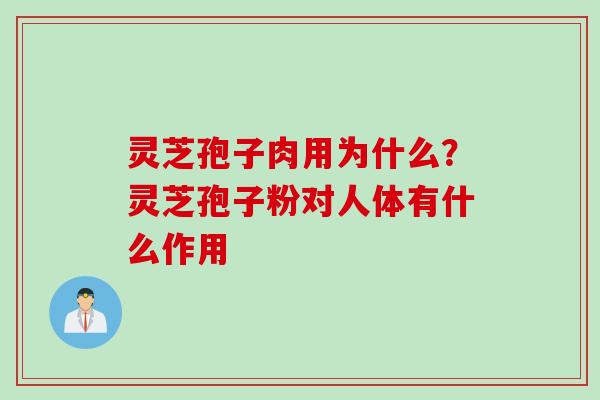 灵芝孢子肉用为什么？灵芝孢子粉对人体有什么作用