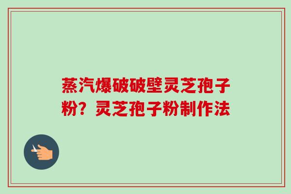 蒸汽爆破破壁灵芝孢子粉？灵芝孢子粉制作法
