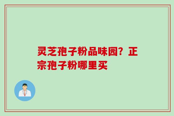 灵芝孢子粉品味园？正宗孢子粉哪里买