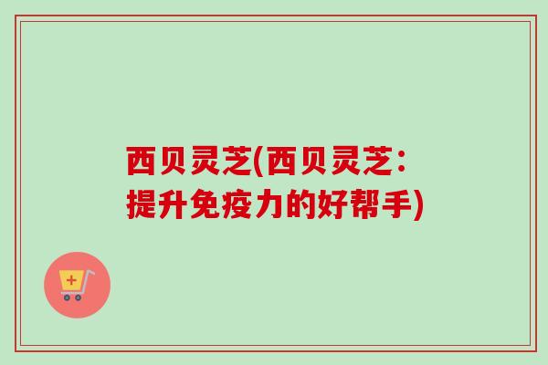 西贝灵芝(西贝灵芝：提升免疫力的好帮手)
