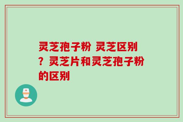 灵芝孢子粉 灵芝区别？灵芝片和灵芝孢子粉的区别