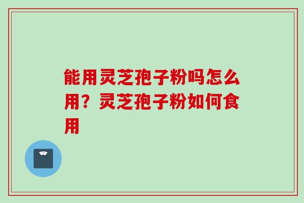 能用灵芝孢子粉吗怎么用？灵芝孢子粉如何食用