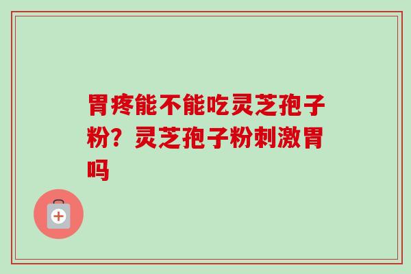 胃疼能不能吃灵芝孢子粉？灵芝孢子粉刺激胃吗