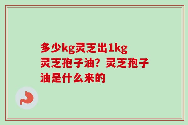 多少kg灵芝出1kg灵芝孢子油？灵芝孢子油是什么来的