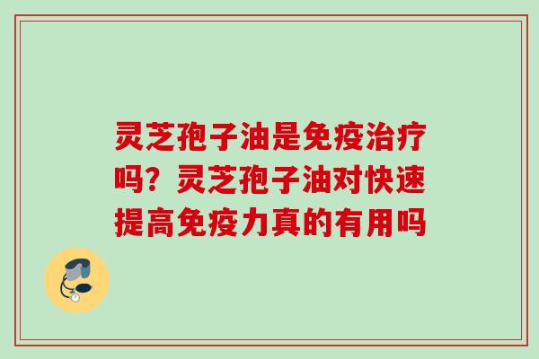 灵芝孢子油是免疫吗?灵芝孢子油对快速提高免疫力真的有用吗 灵芝孢子油是免疫吗?灵芝孢子油对快速提高免疫力真的有用吗