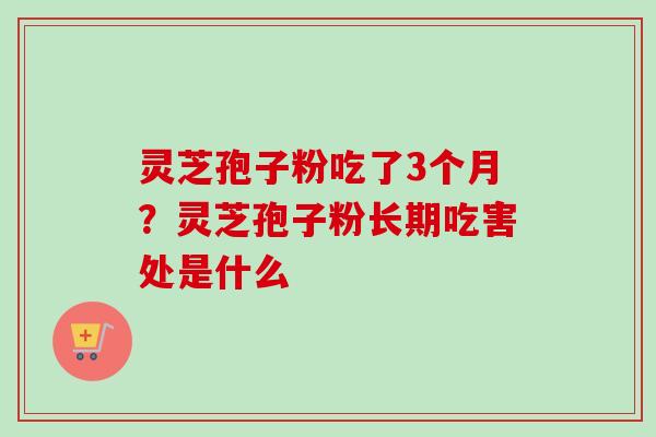 灵芝孢子粉吃了3个月？灵芝孢子粉长期吃害处是什么