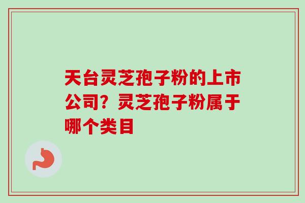 天台灵芝孢子粉的上市公司？灵芝孢子粉属于哪个类目