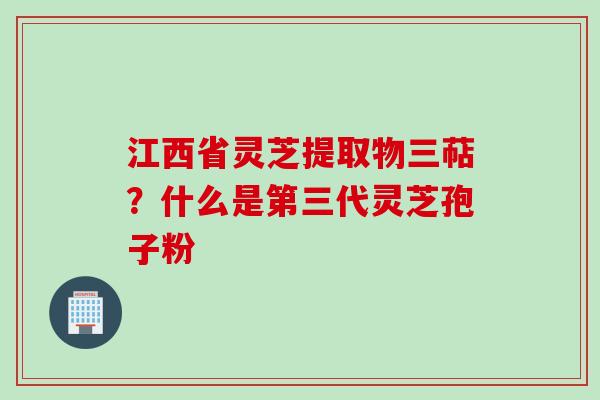 江西省灵芝提取物三萜？什么是第三代灵芝孢子粉