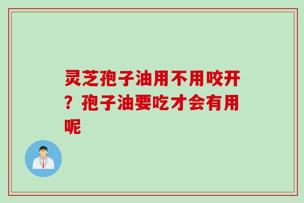 灵芝孢子油用不用咬开?孢子油要吃才会有用呢 灵芝孢子油用不用咬开?孢子油要吃才会有用呢
