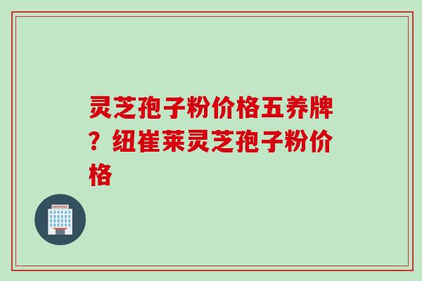灵芝孢子粉价格五养牌?纽崔莱灵芝孢子粉价格 灵芝孢子粉价格五养牌?纽崔莱灵芝孢子粉价格
