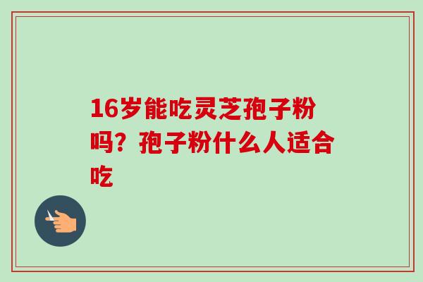16岁能吃灵芝孢子粉吗？孢子粉什么人适合吃