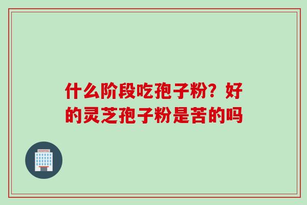 什么阶段吃孢子粉?好的灵芝孢子粉是苦的吗 什么阶段吃孢子粉?好的灵芝孢子粉是苦的吗