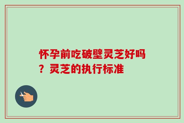 怀孕前吃破壁灵芝好吗？灵芝的执行标准