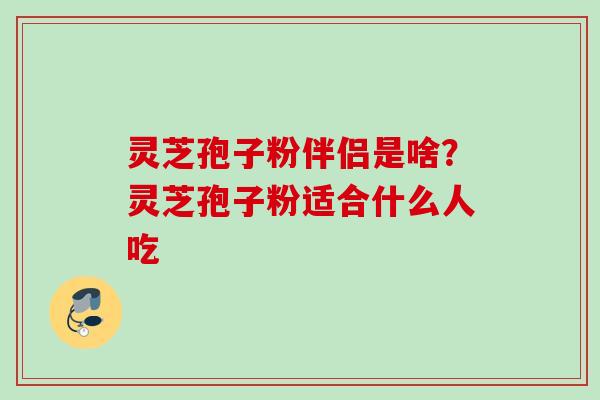 灵芝孢子粉伴侣是啥？灵芝孢子粉适合什么人吃