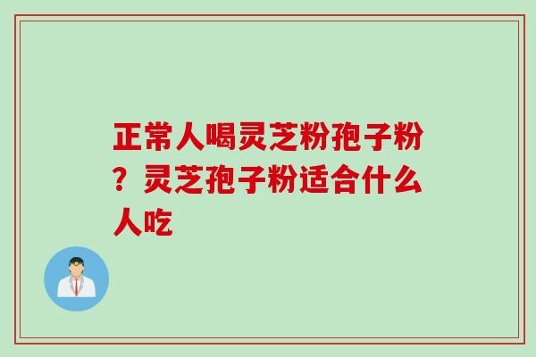 正常人喝灵芝粉孢子粉？灵芝孢子粉适合什么人吃