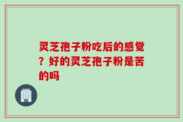 灵芝孢子粉吃后的感觉？好的灵芝孢子粉是苦的吗