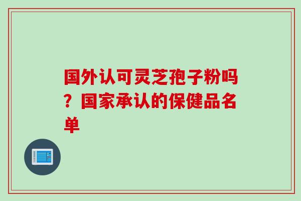 国外认可灵芝孢子粉吗？国家承认的保健品名单