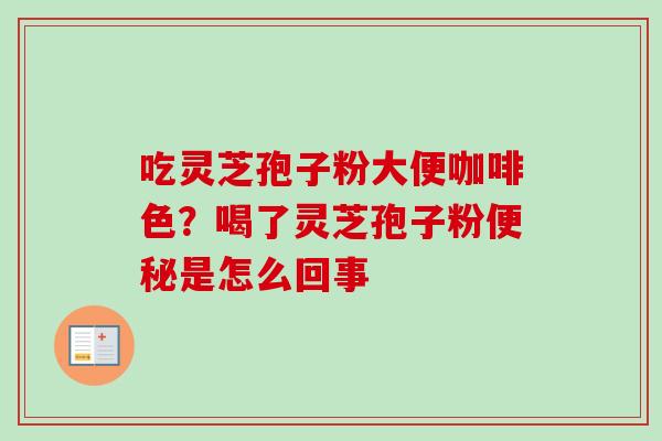 吃灵芝孢子粉大便咖啡色？喝了灵芝孢子粉便秘是怎么回事
