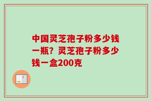 中国灵芝孢子粉多少钱一瓶？灵芝孢子粉多少钱一盒200克