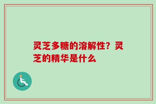 灵芝多糖的溶解性？灵芝的精华是什么