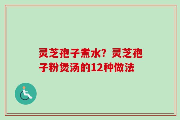 灵芝孢子煮水？灵芝孢子粉煲汤的12种做法