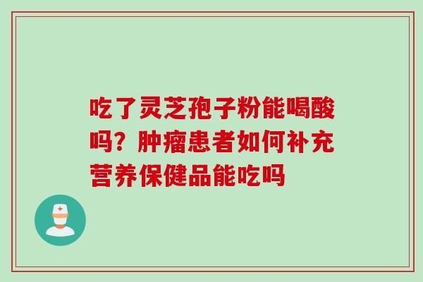 吃了灵芝孢子粉能喝酸吗？肿瘤患者如何补充营养保健品能吃吗