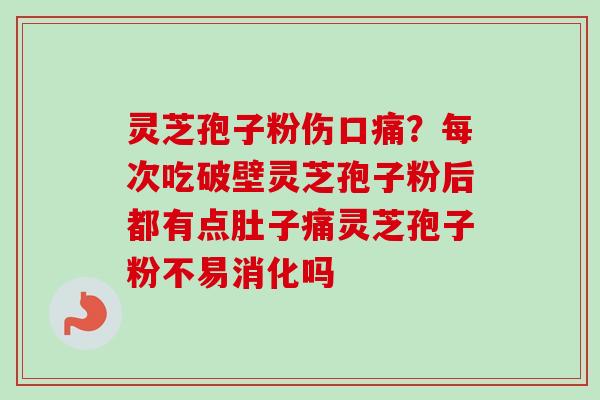 灵芝孢子粉伤口痛？每次吃破壁灵芝孢子粉后都有点肚子痛灵芝孢子粉不易消化吗