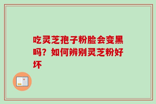 吃灵芝孢子粉脸会变黑吗?如何辨别灵芝粉好坏 吃灵芝孢子粉脸会变黑吗?如何辨别灵芝粉好坏