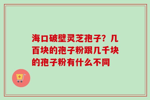 海口破壁灵芝孢子？几百块的孢子粉跟几千块的孢子粉有什么不同
